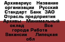 Архивариус › Название организации ­ Русский Стандарт, Банк, ЗАО › Отрасль предприятия ­ Архивы › Минимальный оклад ­ 13 000 - Все города Работа » Вакансии   . Липецкая обл.